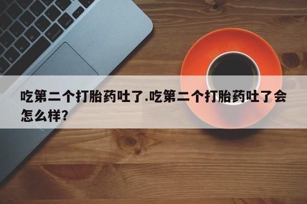 药流药在线付款吃第二个打胎药吐了.吃第二个打胎药吐了会怎么样？