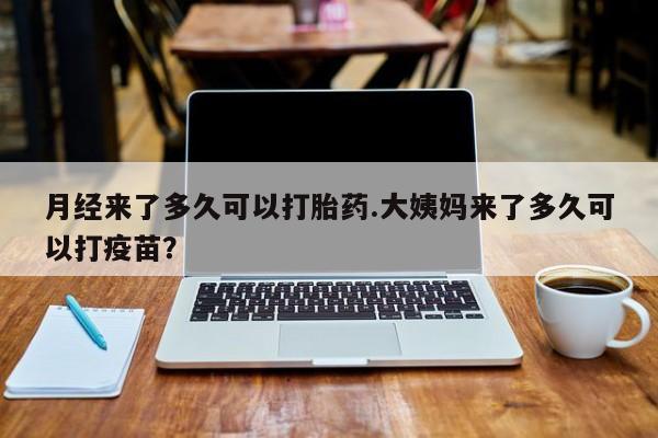 药流药在线付款月经来了多久可以打胎药.大姨妈来了多久可以打疫苗？
