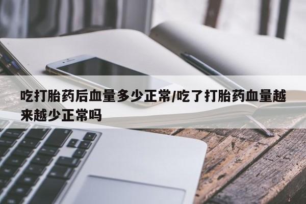 药流药在线付款吃打胎药后血量多少正常/吃了打胎药血量越来越少正常吗
