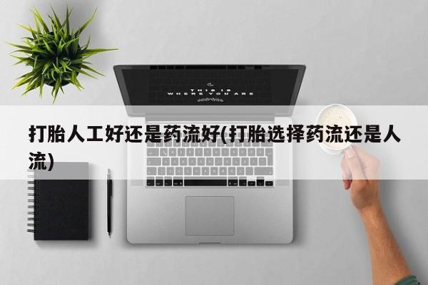 药流药在线付款打胎人工好还是药流好(打胎选择药流还是人流)