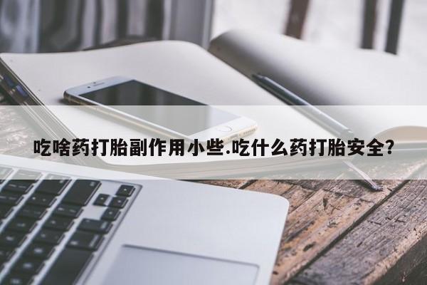 药流药在线付款吃啥药打胎副作用小些.吃什么药打胎安全？