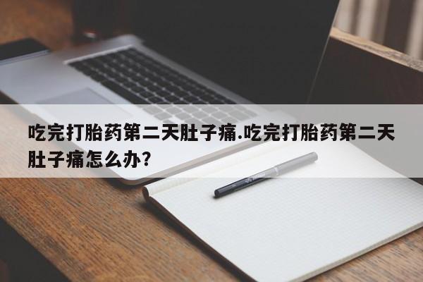 药流药在线付款吃完打胎药第二天肚子痛.吃完打胎药第二天肚子痛怎么办？