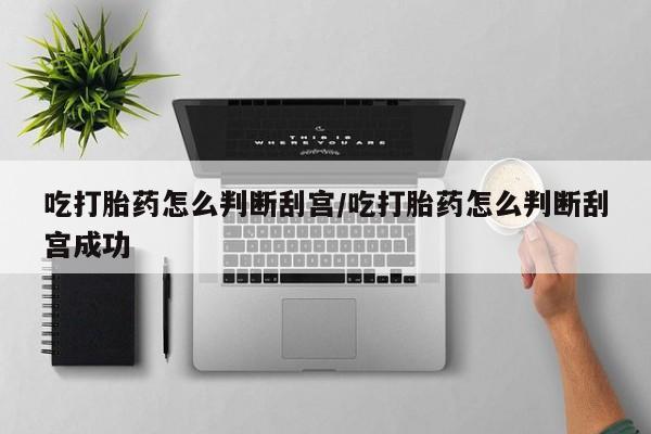 药流药在线付款吃打胎药怎么判断刮宫/吃打胎药怎么判断刮宫成功