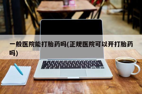 药流药在线付款一般医院能打胎药吗(正规医院可以开打胎药吗)