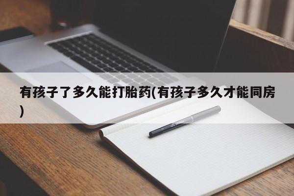 药流药在线付款有孩子了多久能打胎药(有孩子多久才能同房)