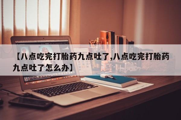 药流药在线付款【八点吃完打胎药九点吐了,八点吃完打胎药九点吐了怎么办】
