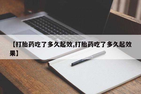 药流药在线付款【打胎药吃了多久起效,打胎药吃了多久起效果】