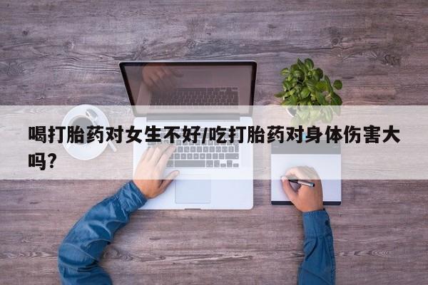 药流药在线付款喝打胎药对女生不好/吃打胎药对身体伤害大吗?