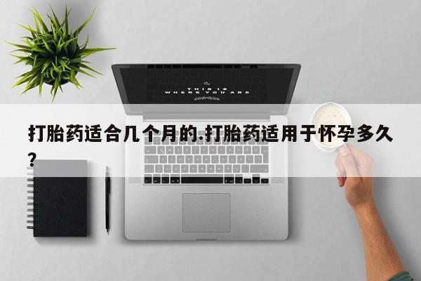 药流药在线付款打胎药适合几个月的.打胎药适用于怀孕多久？