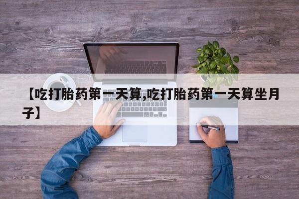 药流药在线付款【吃打胎药第一天算,吃打胎药第一天算坐月子】