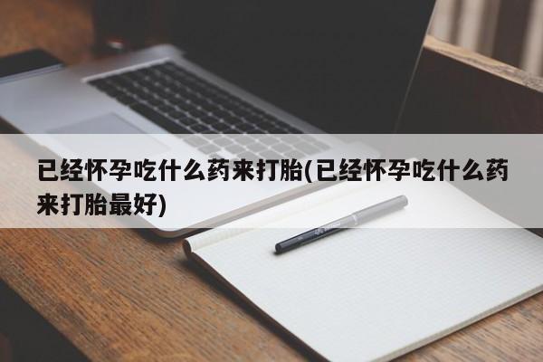 药流药在线付款已经怀孕吃什么药来打胎(已经怀孕吃什么药来打胎最好)