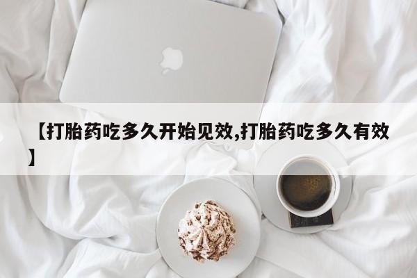 药流药在线付款【打胎药吃多久开始见效,打胎药吃多久有效】