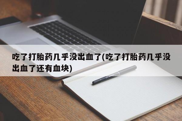 药流药在线付款吃了打胎药几乎没出血了(吃了打胎药几乎没出血了还有血块)