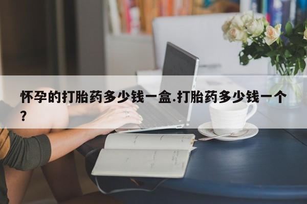 药流药在线付款怀孕的打胎药多少钱一盒.打胎药多少钱一个？