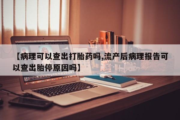 药流药在线付款【病理可以查出打胎药吗,流产后病理报告可以查出胎停原因吗】