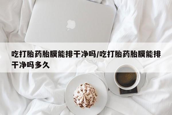 药流药在线付款吃打胎药胎膜能排干净吗/吃打胎药胎膜能排干净吗多久