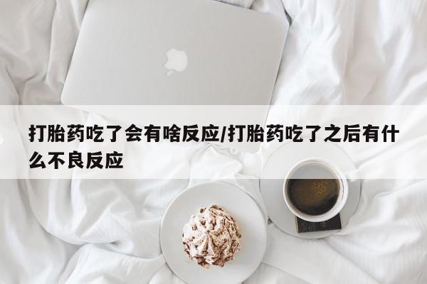 药流药在线付款打胎药吃了会有啥反应/打胎药吃了之后有什么不良反应