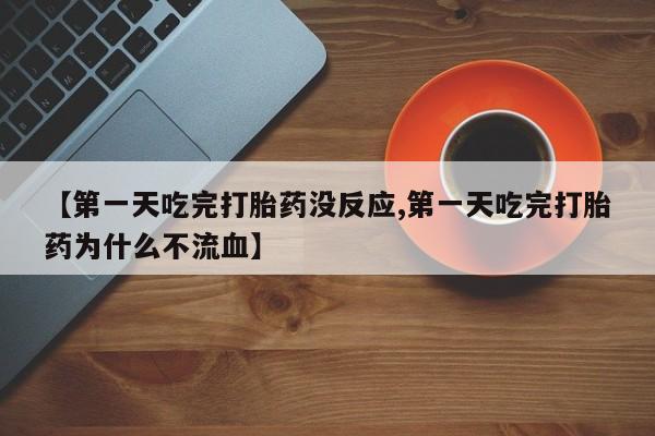 药流药在线付款【第一天吃完打胎药没反应,第一天吃完打胎药为什么不流血】