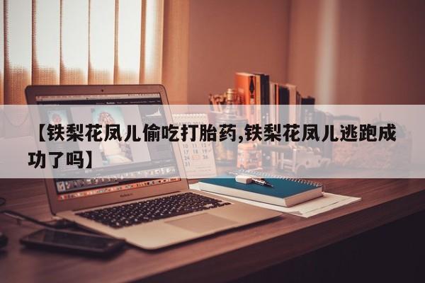 药流药在线付款【铁梨花凤儿偷吃打胎药,铁梨花凤儿逃跑成功了吗】