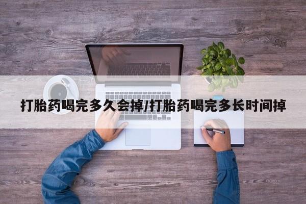 药流药在线付款打胎药喝完多久会掉/打胎药喝完多长时间掉