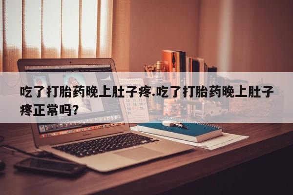 药流药在线付款吃了打胎药晚上肚子疼.吃了打胎药晚上肚子疼正常吗？