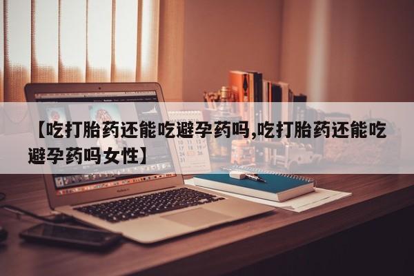 药流药在线付款【吃打胎药还能吃避孕药吗,吃打胎药还能吃避孕药吗女性】