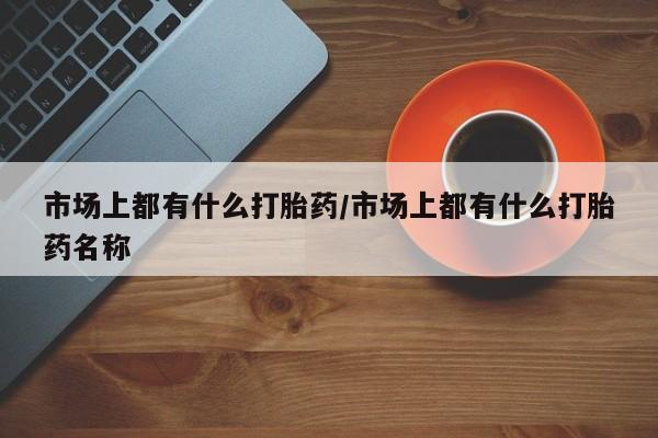 药流药在线付款市场上都有什么打胎药/市场上都有什么打胎药名称