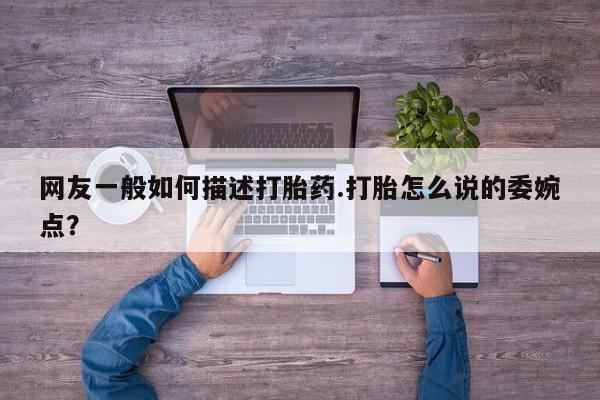 药流药在线付款网友一般如何描述打胎药.打胎怎么说的委婉点?