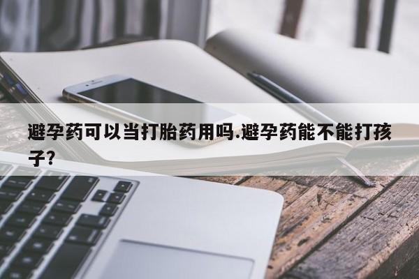 药流药在线付款避孕药可以当打胎药用吗.避孕药能不能打孩子？