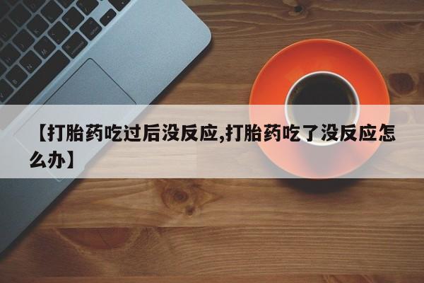 药流药在线付款【打胎药吃过后没反应,打胎药吃了没反应怎么办】
