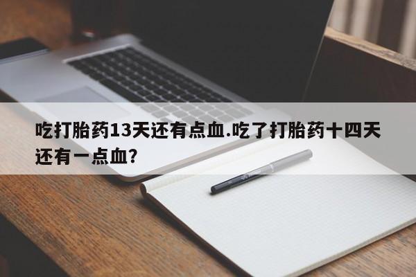 药流药在线付款吃打胎药13天还有点血.吃了打胎药十四天还有一点血？