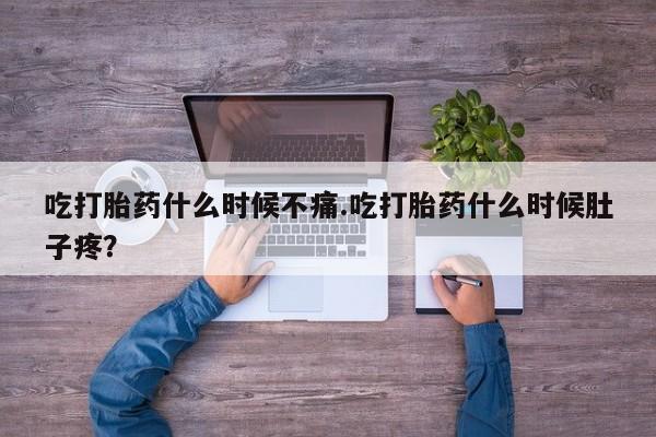 药流药在线付款吃打胎药什么时候不痛.吃打胎药什么时候肚子疼？