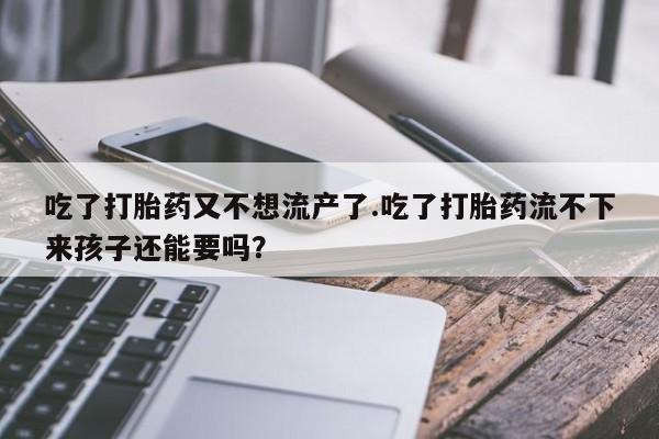 药流药在线付款吃了打胎药又不想流产了.吃了打胎药流不下来孩子还能要吗？