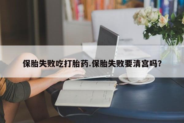 药流药在线付款保胎失败吃打胎药.保胎失败要清宫吗？