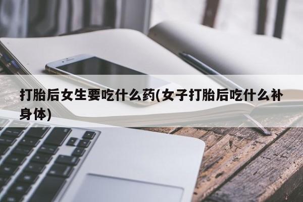 药流药在线付款打胎后女生要吃什么药(女子打胎后吃什么补身体)