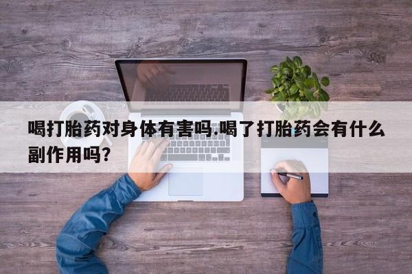 药流药在线付款喝打胎药对身体有害吗.喝了打胎药会有什么副作用吗？