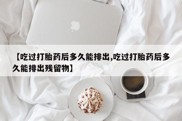 药流药在线付款【吃过打胎药后多久能排出,吃过打胎药后多久能排出残留物】