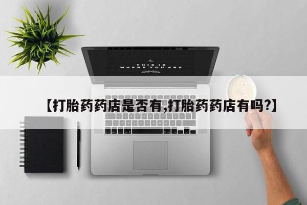 药流药在线付款【打胎药药店是否有,打胎药药店有吗?】