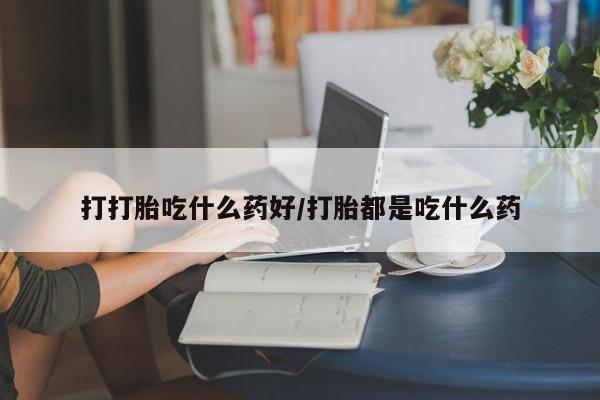 药流药在线付款打打胎吃什么药好/打胎都是吃什么药