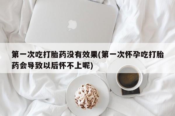 药流药在线付款第一次吃打胎药没有效果(第一次怀孕吃打胎药会导致以后怀不上呢)