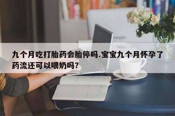 药流药在线付款九个月吃打胎药会胎停吗.宝宝九个月怀孕了药流还可以喂奶吗？