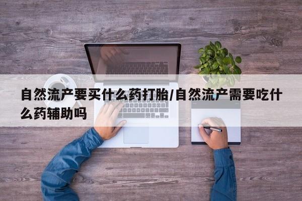 药流药在线付款自然流产要买什么药打胎/自然流产需要吃什么药辅助吗