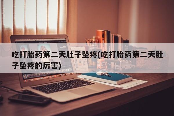 药流药在线付款吃打胎药第二天肚子坠疼(吃打胎药第二天肚子坠疼的厉害)