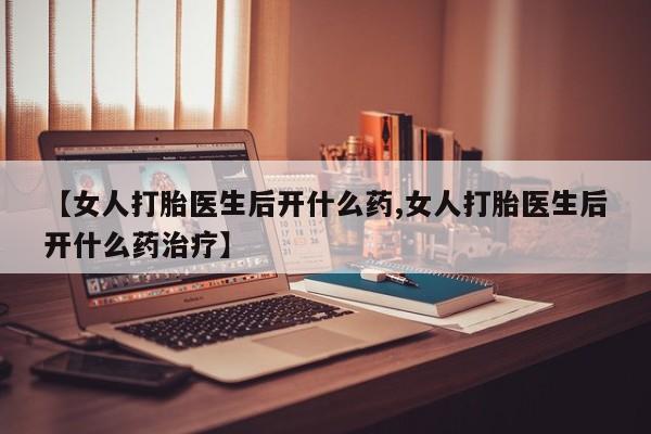 药流药在线付款【女人打胎医生后开什么药,女人打胎医生后开什么药治疗】