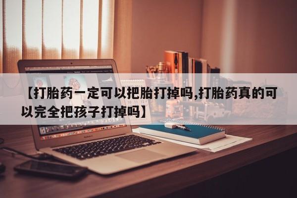 药流药在线付款【打胎药一定可以把胎打掉吗,打胎药真的可以完全把孩子打掉吗】