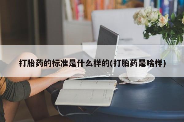 药流药在线付款打胎药的标准是什么样的(打胎药是啥样)