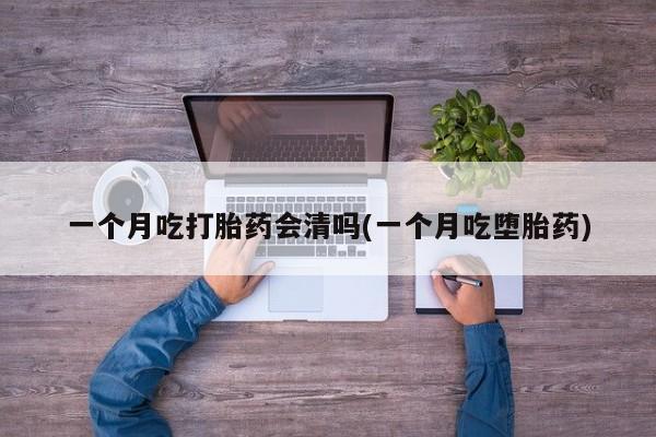 药流药在线付款一个月吃打胎药会清吗(一个月吃堕胎药)