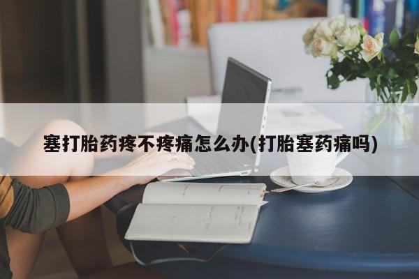 药流药在线付款塞打胎药疼不疼痛怎么办(打胎塞药痛吗)