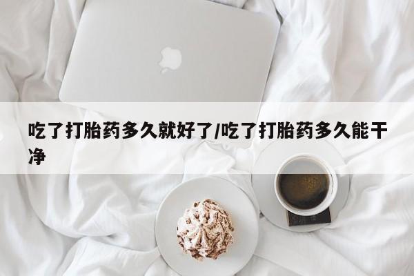药流药在线付款吃了打胎药多久就好了/吃了打胎药多久能干净