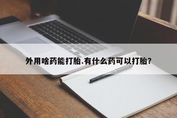 药流药在线付款外用啥药能打胎.有什么药可以打胎？